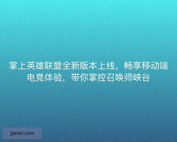 掌上英雄联盟全新版本上线，畅享移动端电竞体验，带你掌控召唤师峡谷