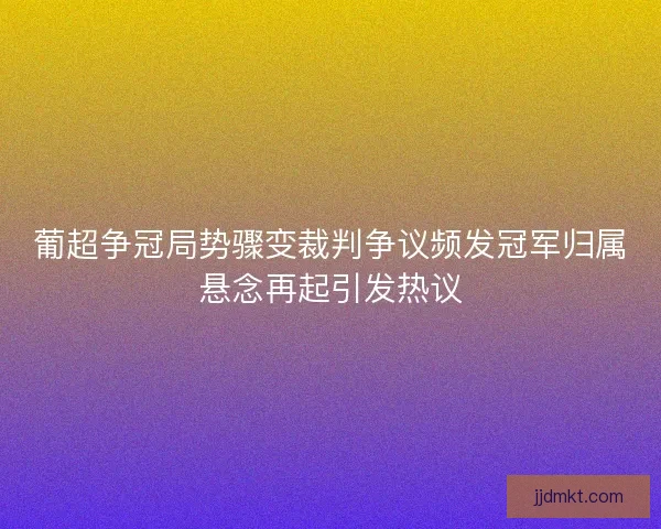 葡超争冠局势骤变裁判争议频发冠军归属悬念再起引发热议