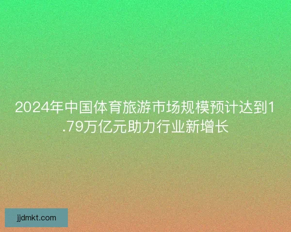 2024年中国体育旅游市场规模预计达到1.79万亿元助力行业新增长