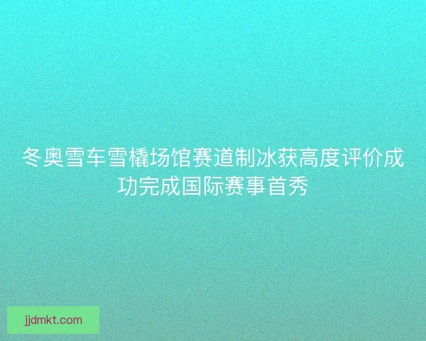 冬奥雪车雪橇场馆赛道制冰获高度评价成功完成国际赛事首秀