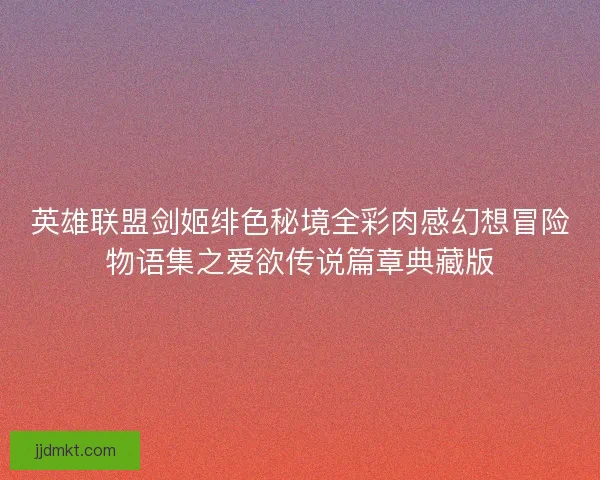英雄联盟剑姬绯色秘境全彩肉感幻想冒险物语集之爱欲传说篇章典藏版